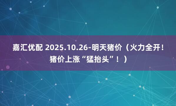 嘉汇优配 2025.10.26-明天猪价(火力全开!猪价上涨“猛抬头”!)
