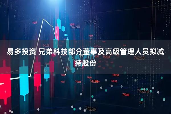 易多投资 兄弟科技部分董事及高级管理人员拟减持股份