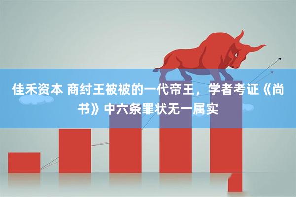 佳禾资本 商纣王被被的一代帝王,学者考证《尚书》中六条罪状无一属实