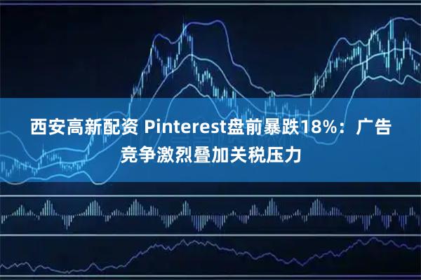 西安高新配资 Pinterest盘前暴跌18%:广告竞争激烈叠加关税压力