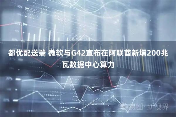 都优配送端 微软与G42宣布在阿联酋新增200兆瓦数据中心算力