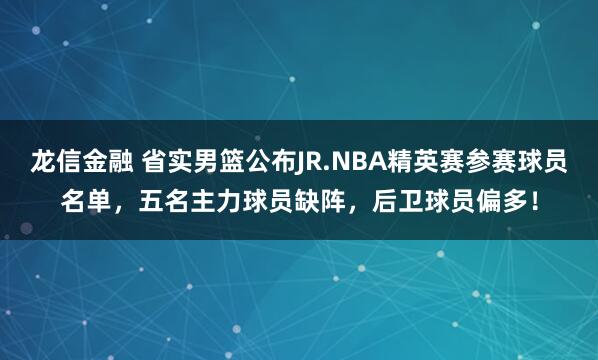 龙信金融 省实男篮公布JR.NBA精英赛参赛球员名单,五名主力球员缺阵,后卫球员偏多!