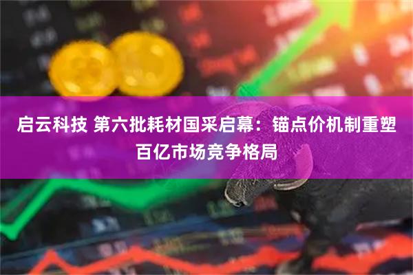 启云科技 第六批耗材国采启幕:锚点价机制重塑百亿市场竞争格局