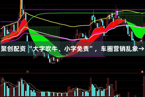 聚创配资 “大字吹牛、小字免责”,车圈营销乱象→