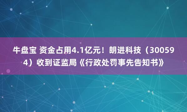 牛盘宝 资金占用4.1亿元!朗进科技(300594)收到证监局《行政处罚事先告知书》