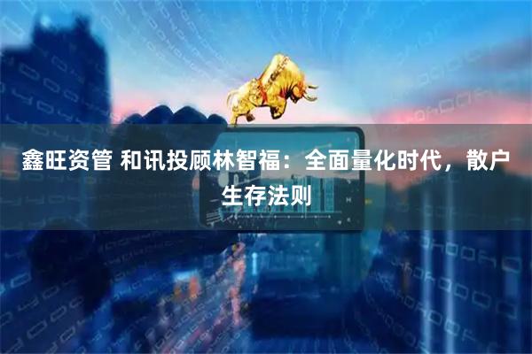 鑫旺资管 和讯投顾林智福：全面量化时代，散户生存法则