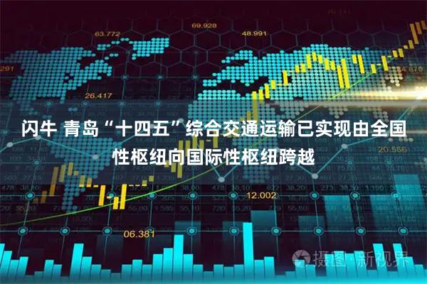 闪牛 青岛“十四五”综合交通运输已实现由全国性枢纽向国际性枢纽跨越