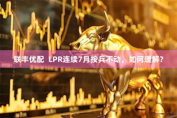 联丰优配 LPR连续7月按兵不动,如何理解?