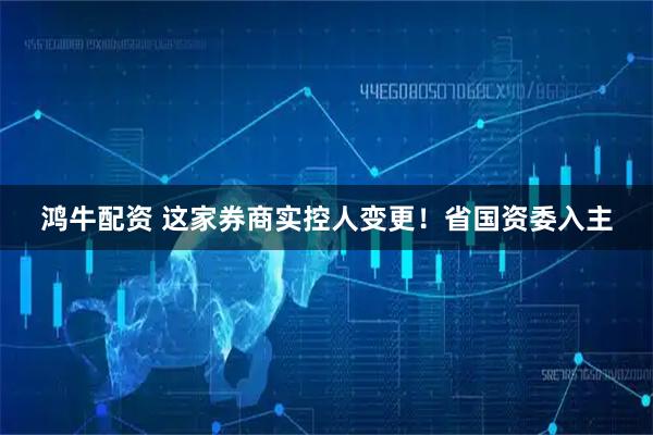 鸿牛配资 这家券商实控人变更！省国资委入主