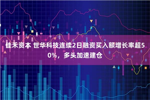 佳禾资本 世华科技连续2日融资买入额增长率超50%，多头加速建仓