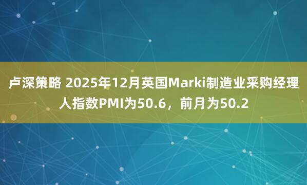 卢深策略 2025年12月英国Marki制造业采购经理人指数PMI为50.6，前月为50.2