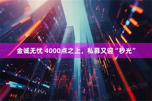 金诚无忧 4000点之上，私募又迎“秒光”
