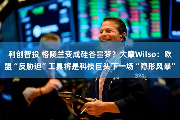 利创智投 格陵兰变成硅谷噩梦？大摩Wilso：欧盟“反胁迫”工具将是科技巨头下一场“隐形风暴”