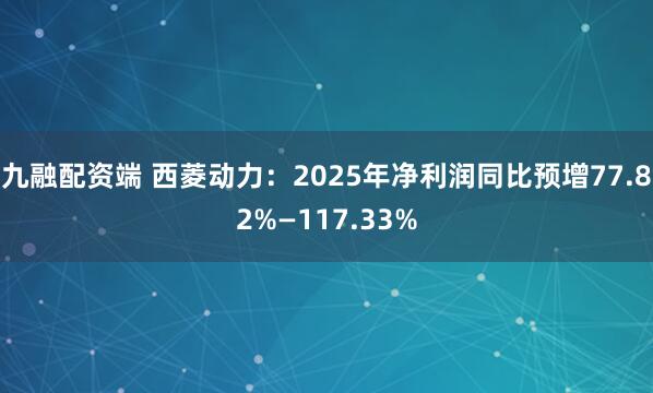 九融配资端 西菱动力：2025年净利润同比预增77.82%—117.33%