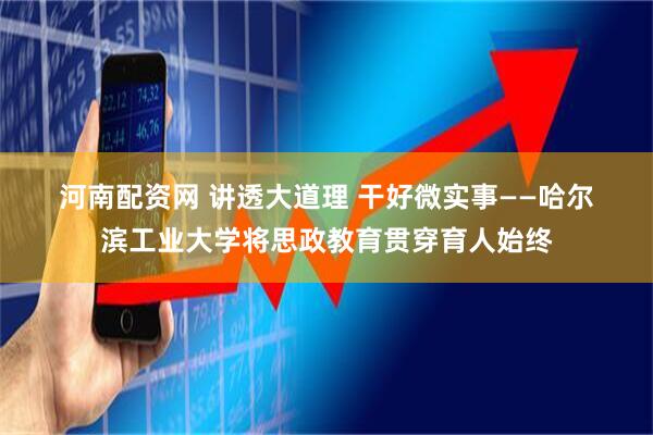 河南配资网 讲透大道理 干好微实事——哈尔滨工业大学将思政教育贯穿育人始终