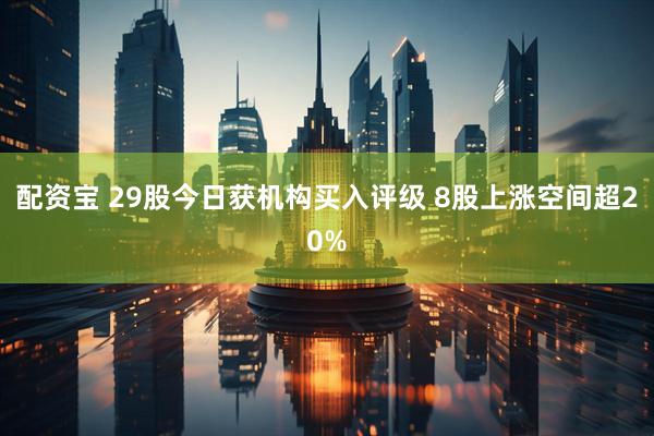配资宝 29股今日获机构买入评级 8股上涨空间超20%