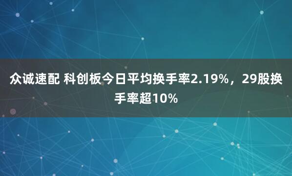 众诚速配 科创板今日平均换手率2.19%，29股换手率超10%